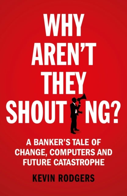 Why Aren't They Shouting? - A Banker’s Tale of Change, Computers and Perpetual Crisis