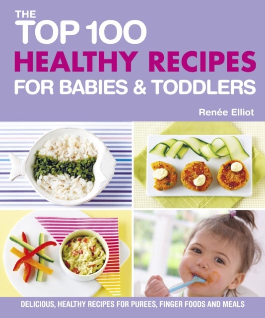 Top 100 Healthy Recipes for Babies & Toddlers - Delicious, Healthy Recipes for Purees, Finger Foods and Meals