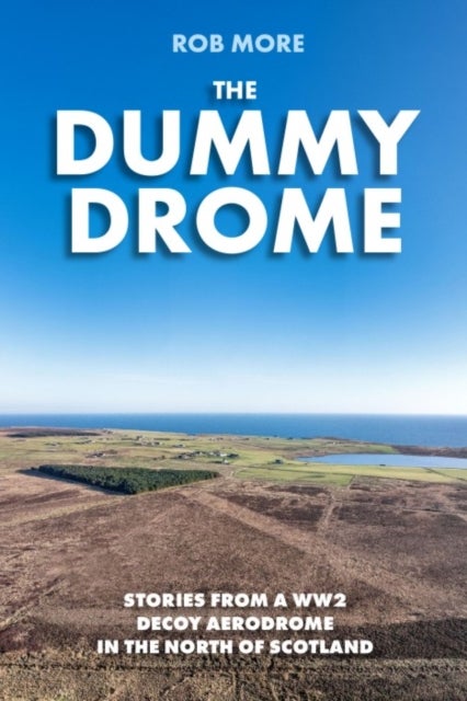 Dummy Drome - Stories from a WW2 decoy aerodrome in the north of Scotland