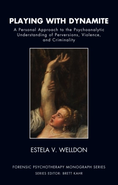 Playing with Dynamite - A Personal Approach to the Psychoanalytic Understanding of Perversions, Violence, and Criminality