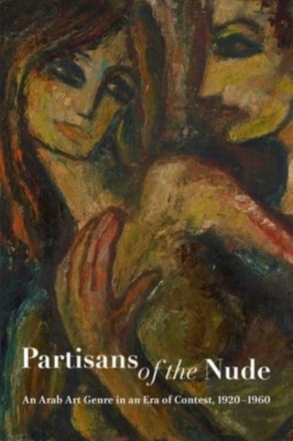 Partisans of the Nude - An Arab Art Genre in an Era of Contest, 1920-1960