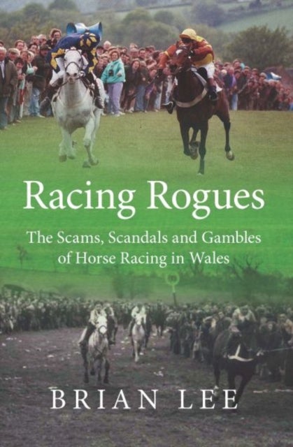 Racing Rogues - Scams, Scandals and Gambles of Horse Racing in Wales, The - The Scams, Scandals and Gambles of Horse Racing in Wales