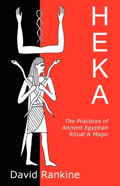 Heka - The Practices of Ancient Egyptian Ritual and Magic - An Exploration of the Beliefs, Practices and Magic of Ancient Egypt from a Historical and Modern Practical Perspective
