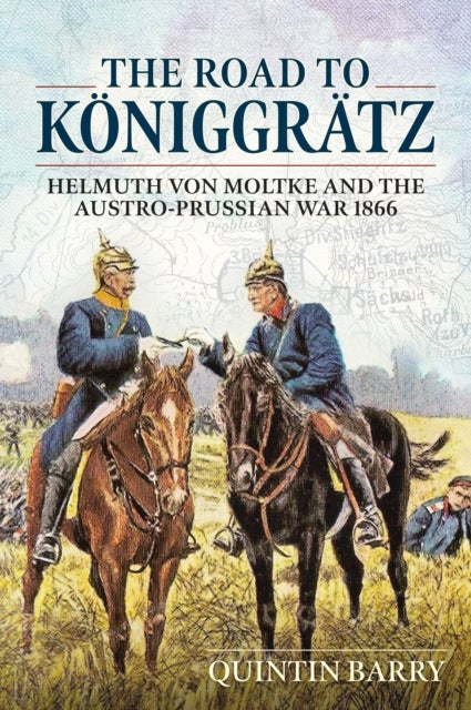 The Road to Koniggratz - Helmuth von Moltke and the Austro-Prussian War 1866