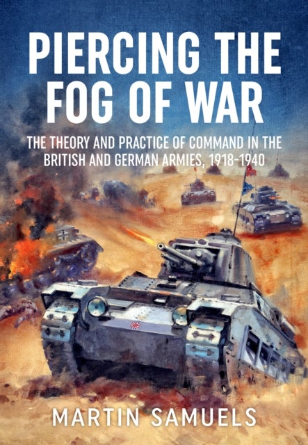 Piercing the Fog of War - The Theory and Practice of Command in the British and German Armies, 1918-1940