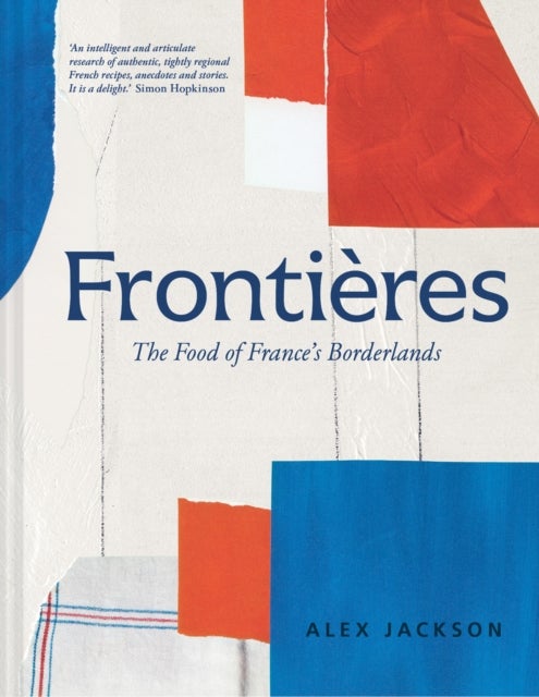 Frontieres - A Chef’s Celebration of French Cooking; This New Cookbook is Packed with Simple Hearty Recipes and Stories from France’s Borderlands – Alsace, the Riviera, the Alps, the Southwest and North Africa