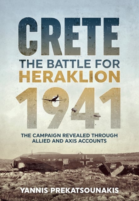 The Battle for Heraklion Crete 1941 - The Campaign Revealed Through Allied and Axis Accounts