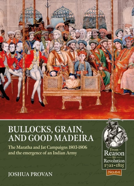 Bullocks, Grain, and Good Madeira - The Maratha and Jat Campaigns, 1803-1806 and the Emergence of an Indian Army