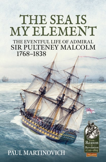The Sea Is My Element - The Eventful Life of Admiral Sir Pulteney Malcolm, 1766-1838