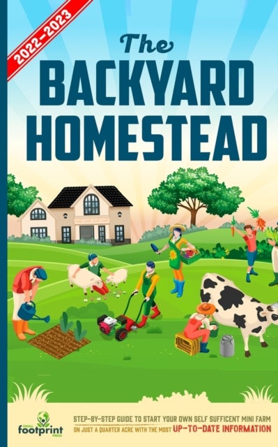 The Backyard Homestead 2022-2023 - Step-By-Step Guide to Start Your Own Self Sufficient Mini Farm on Just a Quarter Acre With the Most Up-To-Date Information