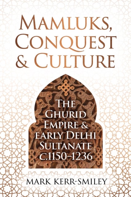 Mamluks, Conquest and Culture - The Ghurid Empire and Early Delhi Sultanate c.1150–1236