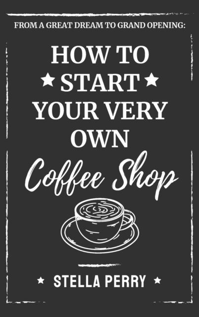 From a Great Dream to Grand Opening - How to Start Your Very Own Coffee Shop