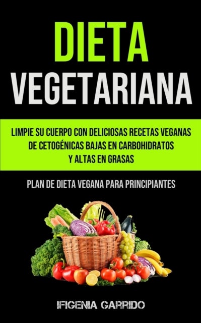 Dieta Vegetariana - Limpie su cuerpo con deliciosas recetas veganas de cetogenicas bajas en carbohidratos y altas en grasas (Plan de dieta vegana para principiantes)