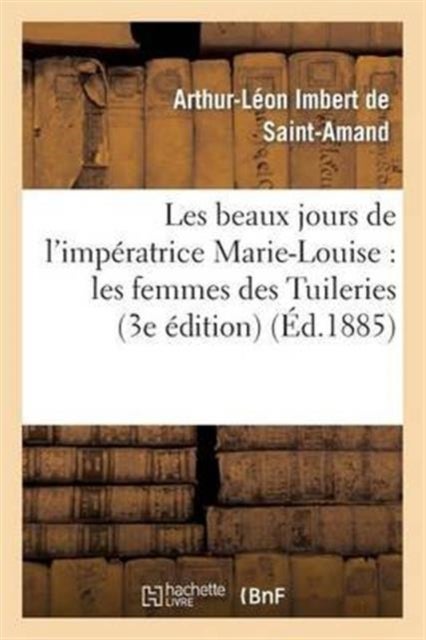 Les Beaux Jours de l'Imp?ratrice Marie-Louise: Les Femmes Des Tuileries (3e ?dition) - les femmes des Tuileries (3e edition)