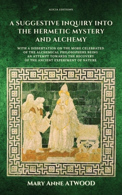 A Suggestive Inquiry into the Hermetic Mystery and Alchemy - with a dissertation on the more celebrated of the Alchemical Philosophers being an attempt towards the recovery of the ancient experiment of Nature