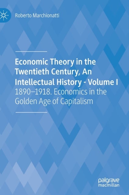Economic Theory in the Twentieth Century, An Intellectual History - Volume I - 1890-1918. Economics in the Golden Age of Capitalism
