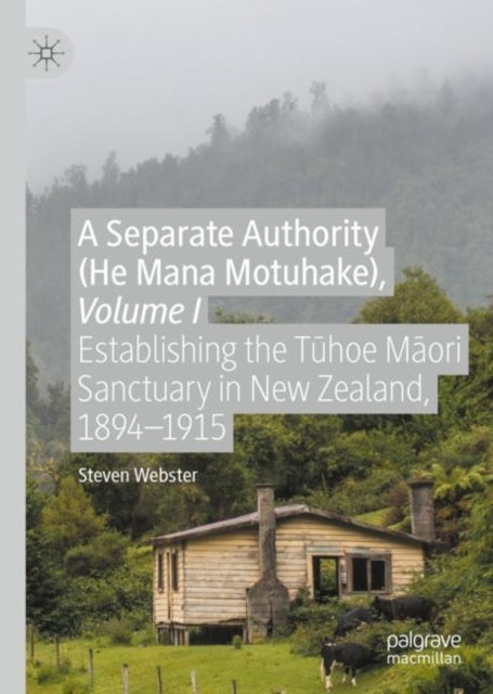 A Separate Authority (He Mana Motuhake), Volume I - Establishing the Tuhoe Maori Sanctuary in New Zealand, 1894–1915