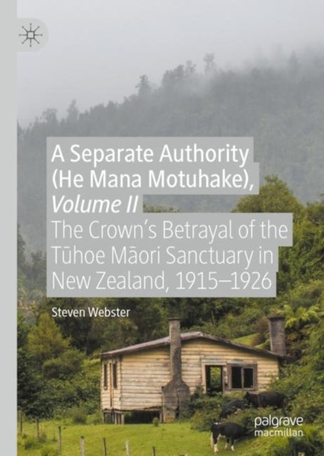 A Separate Authority (He Mana Motuhake), Volume II - The Crown’s Betrayal of the Tuhoe Maori Sanctuary in New Zealand, 1915–1926