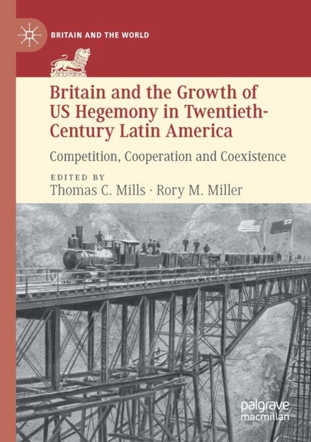 Britain and the Growth of US Hegemony in Twentieth-Century Latin America - Competition, Cooperation and Coexistence