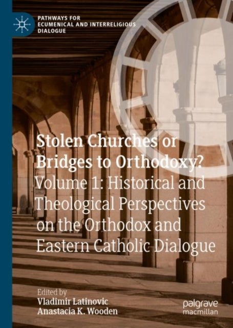 Stolen Churches or Bridges to Orthodoxy? - Volume 1: Historical and Theological Perspectives on the Orthodox and Eastern Catholic Dialogue