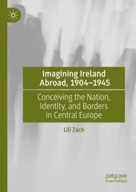 Imagining Ireland Abroad, 1904-1945 - Conceiving the Nation, Identity, and Borders in Central Europe