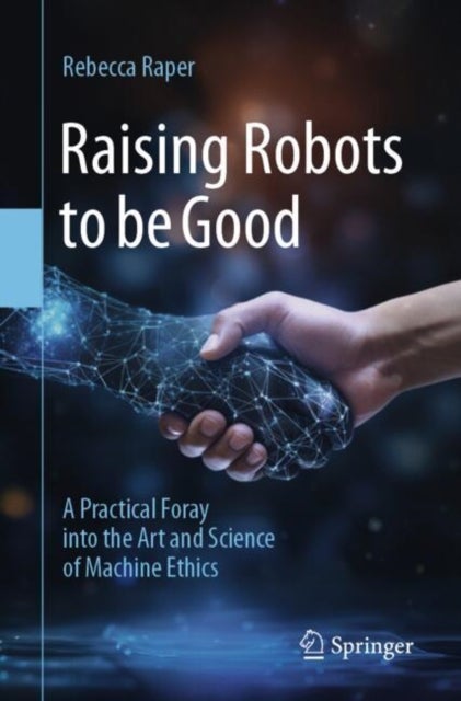 Raising Robots to Be Good - A Practical Foray into the Art and Science of Machine Ethics