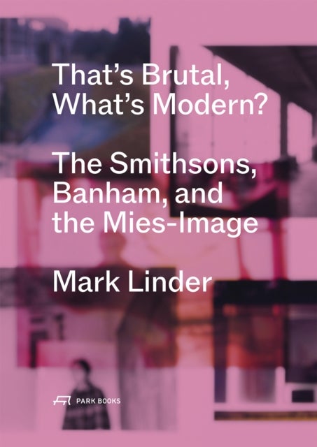 That''s Brutal, What''s Modern - The Smithsons, Banham, and the Mies-Image