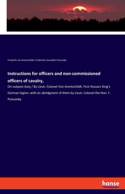 Instructions for officers and non-commissioned officers of cavalry, - On outpost duty / By Lieut.-Colonel Von Arentschildt, First Hussars King's German legion: with an abridgment of them by Lieut.-Colonel the Hon. F. Ponsonby