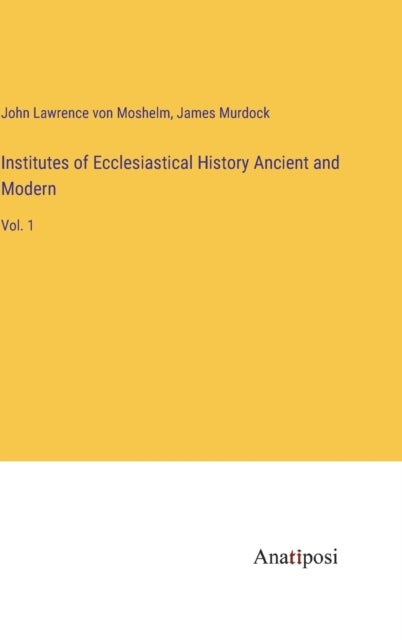 Institutes of Ecclesiastical History Ancient and Modern - Vol. 1
