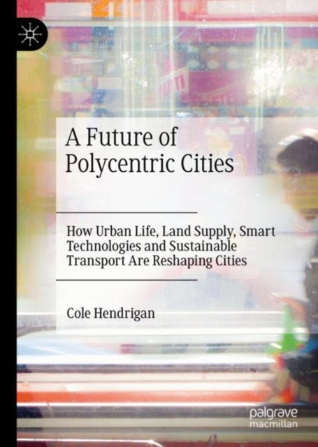 A Future of Polycentric Cities - How Urban Life, Land Supply, Smart Technologies and Sustainable Transport Are Reshaping Cities