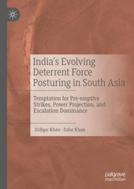 India's Evolving Deterrent Force Posturing in South Asia - Temptation for Pre-emptive Strikes, Power Projection, and Escalation Dominance