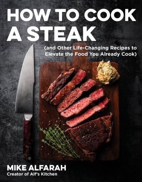 How to Cook a Steak - (and Other Life-Changing Recipes to Elevate the Food You Already Cook)