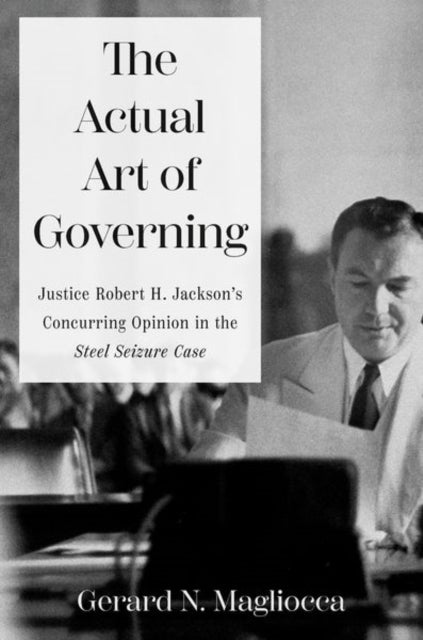 The Actual Art of Governing - Justice Robert H. Jackson's Concurring Opinion in the Steel Seizure Case