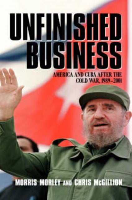 Unfinished Business - America and Cuba after the Cold War, 1989–2001