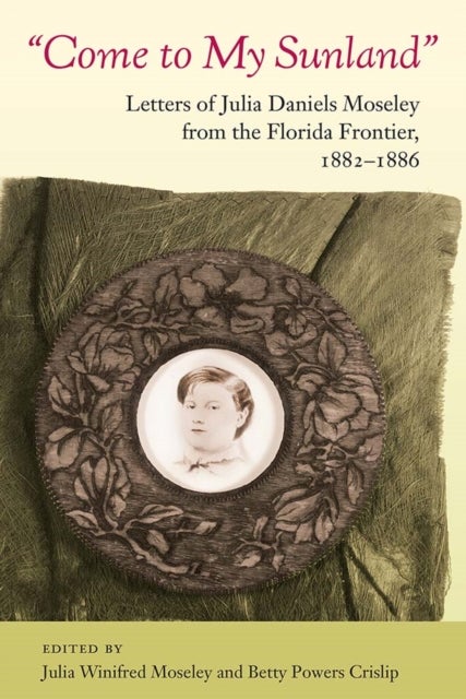 Come to My Sunland - Letters of Julia Daniels Moseley from the Florida Frontier, 1882-1886