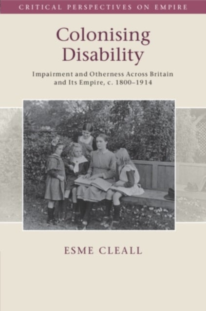 Colonising Disability - Impairment and Otherness Across Britain and Its Empire, c. 1800–1914