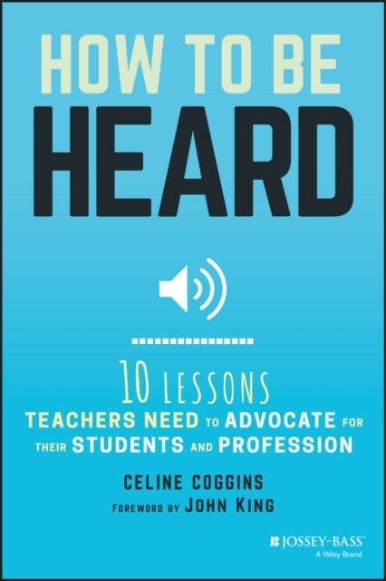 How to Be Heard – Ten Lessons Teachers Need to Advocate for their Students and Profession - Ten Lessons Teachers Need to Advocate for their Students and Profession