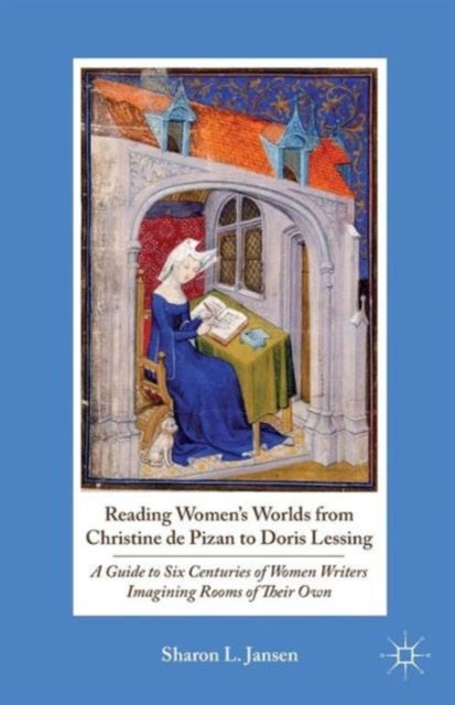 Reading Women''s Worlds from Christine de Pizan to Doris Lessing - A Guide to Six Centuries of Women Writers Imagining Rooms of Their Own