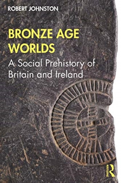 Bronze Age Worlds - A Social Prehistory of Britain and Ireland