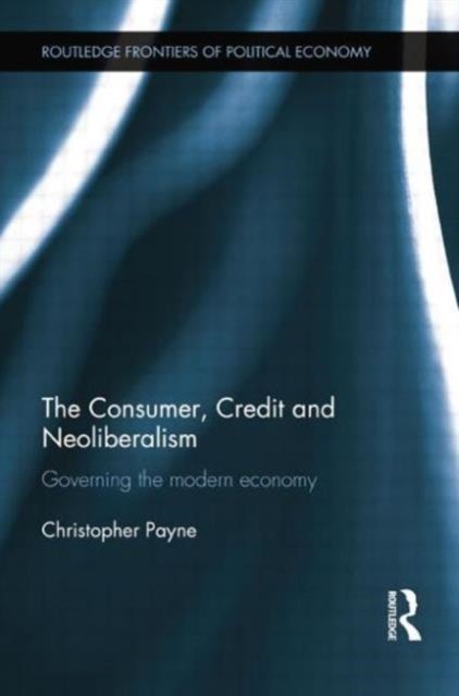 The Consumer, Credit and Neoliberalism - Governing the Modern Economy