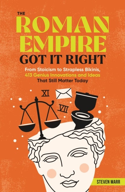 The Roman Empire Got It Right - From Stoicism to Strapless Bikinis, 413 Genius Innovations and Ideas that Still Matter Today