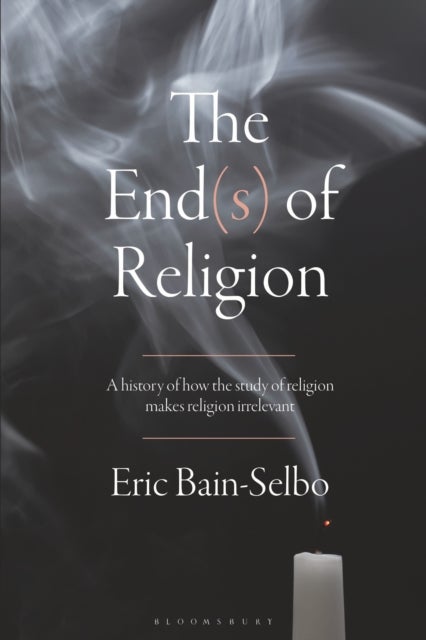 The End(s) of Religion - A History of How the Study of Religion Makes Religion Irrelevant