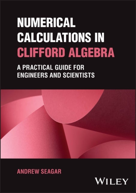 Numerical Calculations in Clifford Algebra – A Practical Guide for Engineers and Scientists - A Practical Guide for Engineers and Scientists