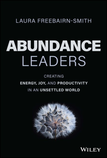 Abundance Leaders – Creating Energy, Joy, and Productivity in an Unsettled World - Creating Energy, Joy, and Productivity in an Unsettled World