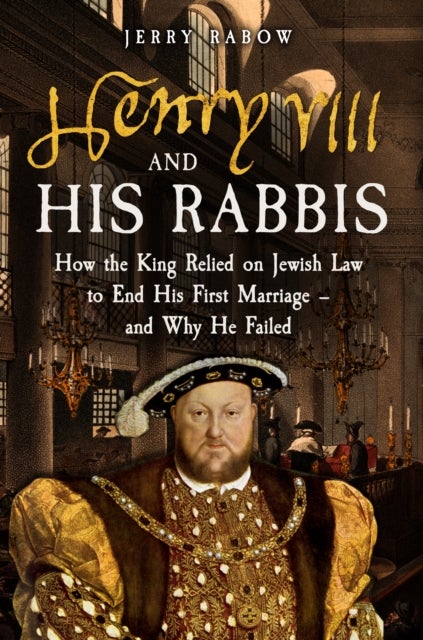 Henry VIII and his Rabbis - How the King Relied on Jewish Law to End His First Marriage – and Why He Failed