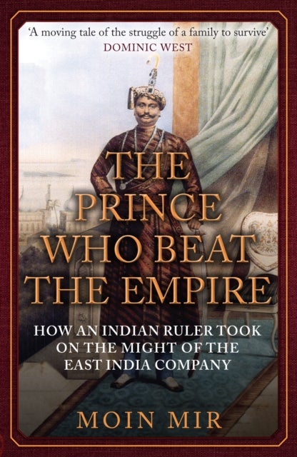 Prince Who Beat the Empire - How an Indian Ruler Took on the Might of the East India Company