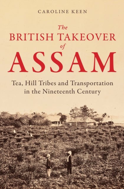 The British Takeover of Assam - Tea, Hill Tribes and Transportation in the Nineteenth Century