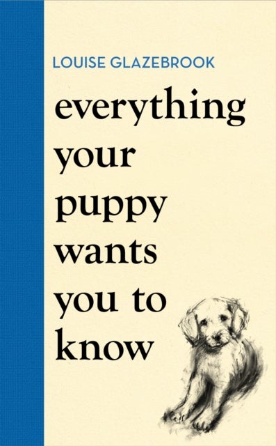 Everything Your Puppy Wants You to Know - The new compassionate guide to raising a happy puppy from the bestselling author