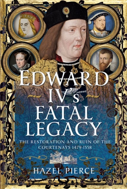 Edward IV’s Fatal Legacy - The Restoration and Ruin of the Courtenays 1479-1558
