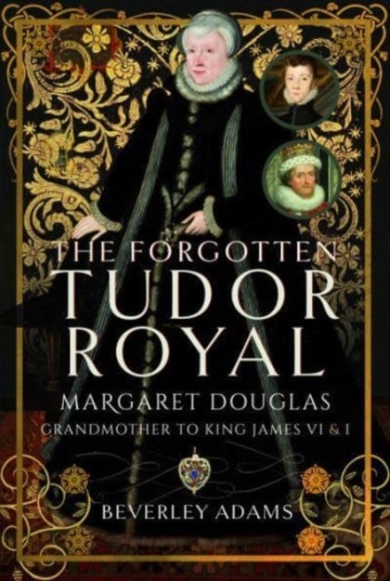 The Forgotten Tudor Royal - Margaret Douglas, Grandmother to King James VI & I
